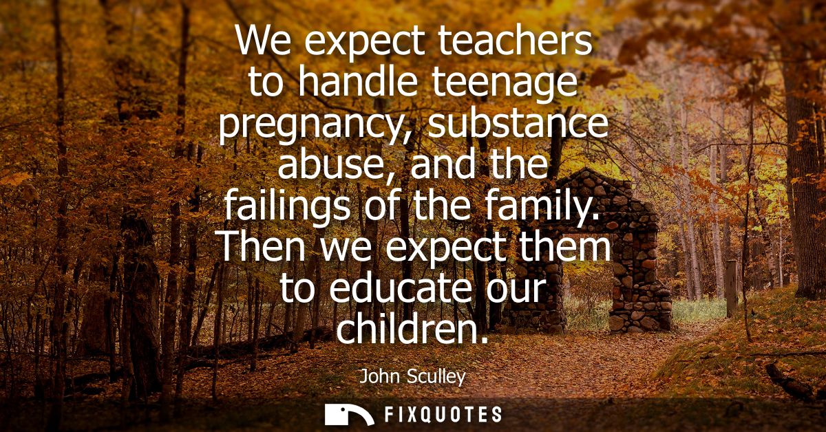 We expect teachers to handle teenage pregnancy, substance abuse, and the failings of the family. Then we expect them to 