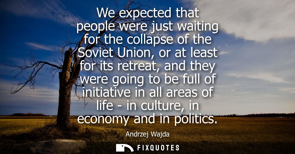 We expected that people were just waiting for the collapse of the Soviet Union, or at least for its retreat, and they we