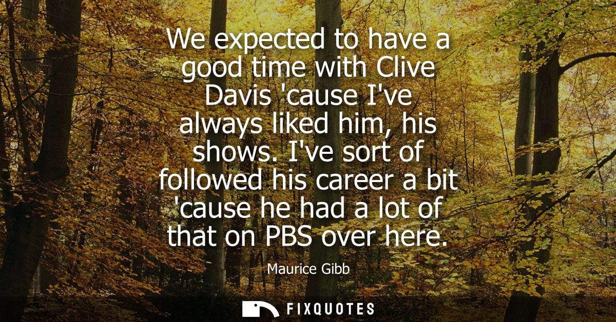 We expected to have a good time with Clive Davis cause Ive always liked him, his shows. Ive sort of followed his career 