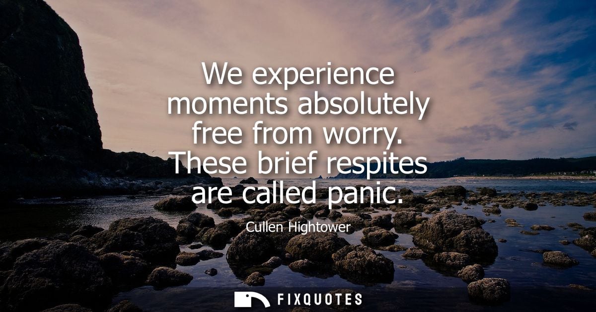 We experience moments absolutely free from worry. These brief respites are called panic
