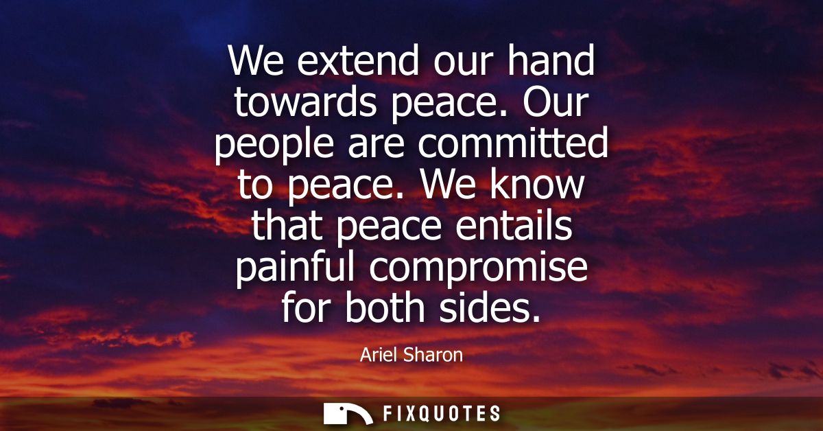 We extend our hand towards peace. Our people are committed to peace. We know that peace entails painful compromise for b