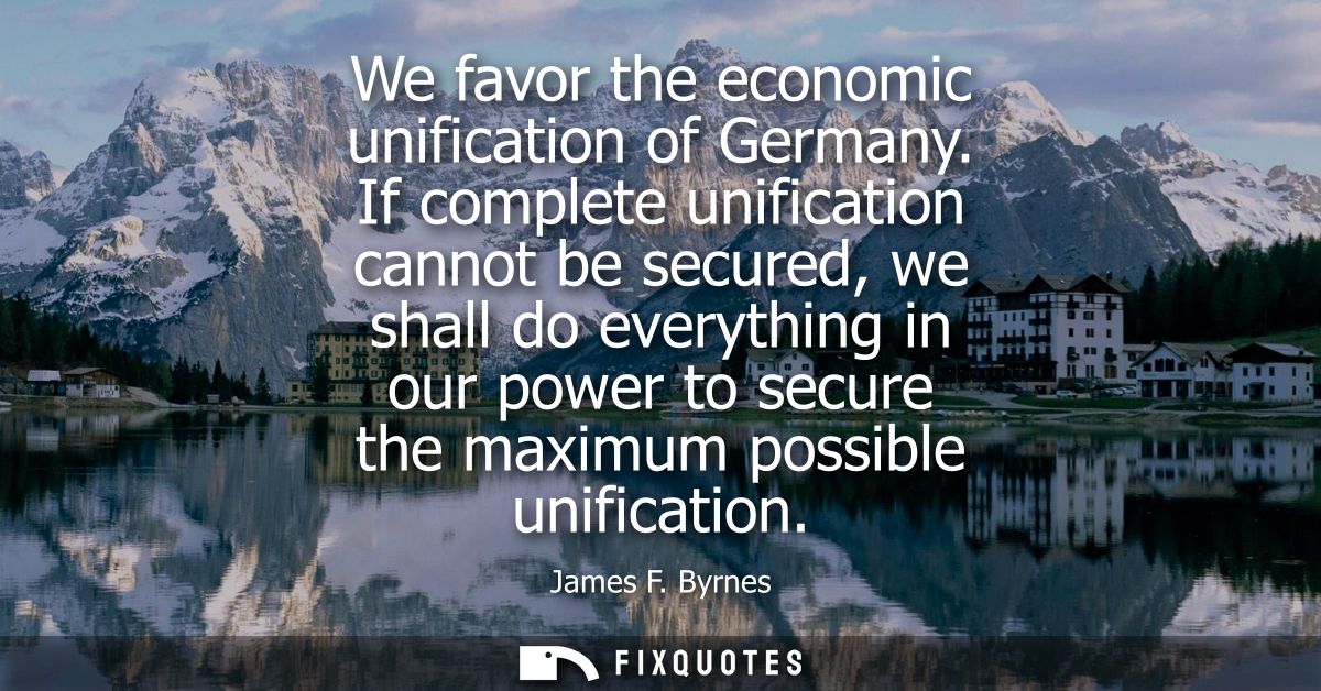 We favor the economic unification of Germany. If complete unification cannot be secured, we shall do everything in our p