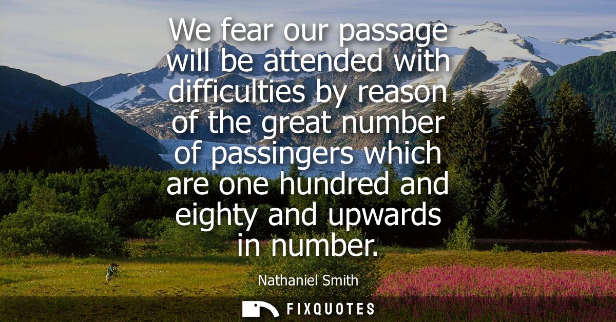 We fear our passage will be attended with difficulties by reason of the great number of passingers which are one hundred