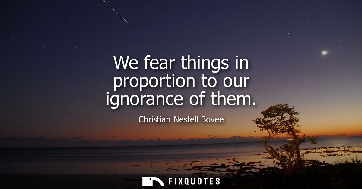 We fear things in proportion to our ignorance of them