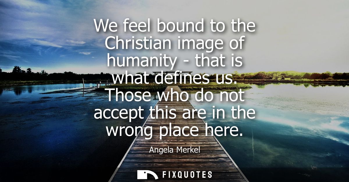 We feel bound to the Christian image of humanity - that is what defines us. Those who do not accept this are in the wron
