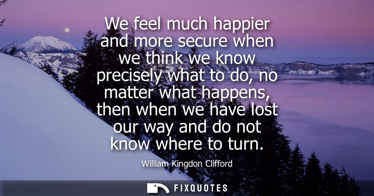 We feel much happier and more secure when we think we know precisely what to do, no matter what happens, then when we ha