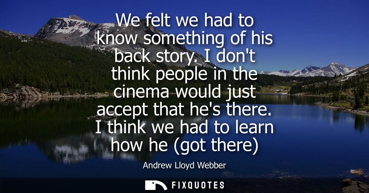 We felt we had to know something of his back story. I dont think people in the cinema would just accept that hes there.