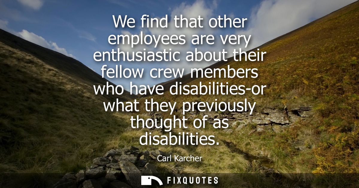 We find that other employees are very enthusiastic about their fellow crew members who have disabilities-or what they pr