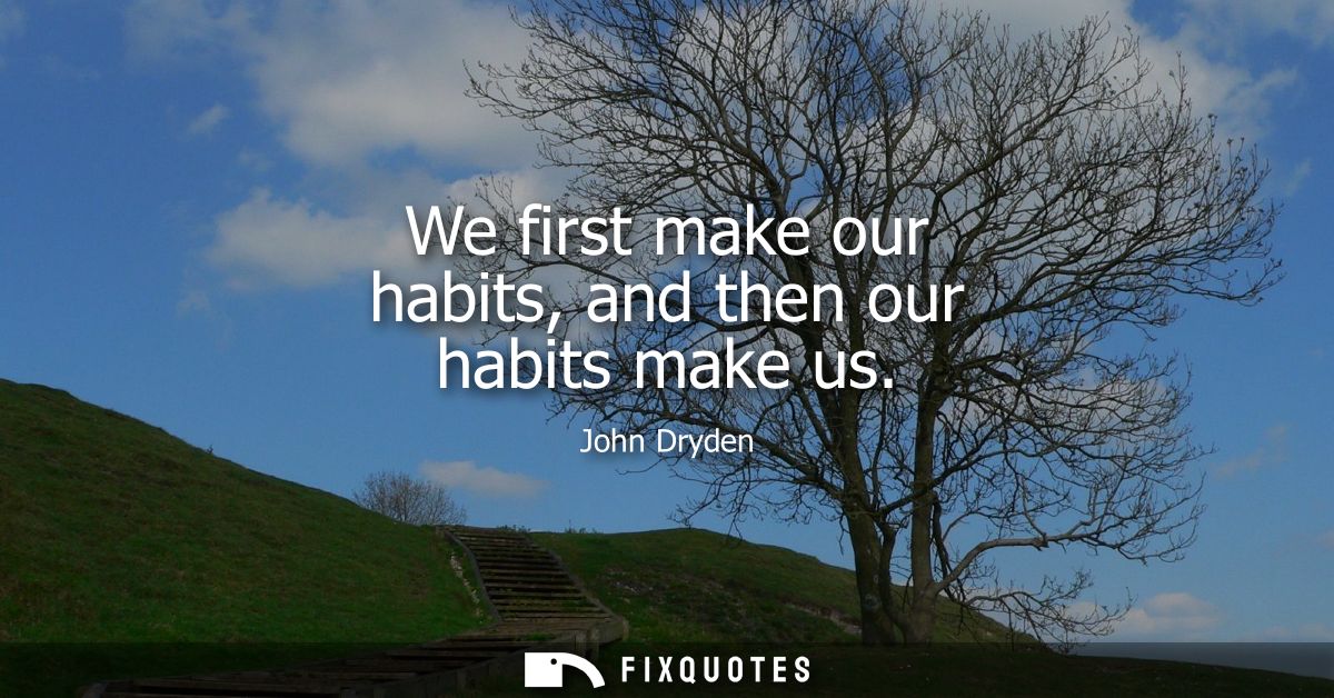 We first make our habits, and then our habits make us