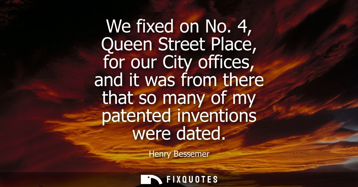 We fixed on No. 4, Queen Street Place, for our City offices, and it was from there that so many of my patented invention
