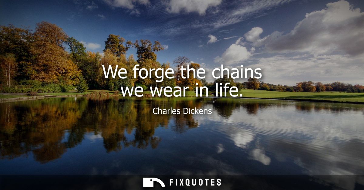 We forge the chains we wear in life