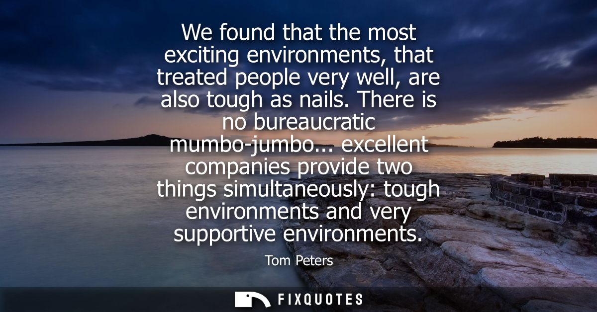 We found that the most exciting environments, that treated people very well, are also tough as nails. There is no bureau
