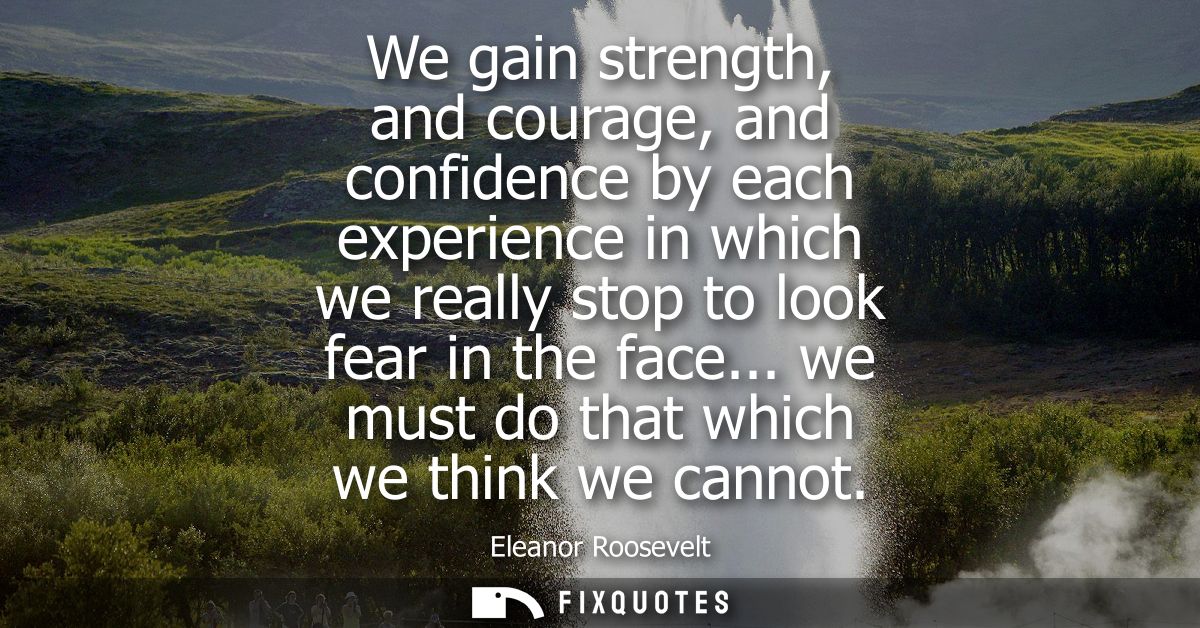 We gain strength, and courage, and confidence by each experience in which we really stop to look fear in the face... we 