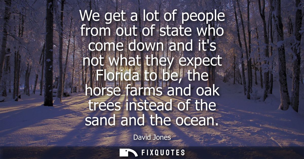 We get a lot of people from out of state who come down and its not what they expect Florida to be, the horse farms and o