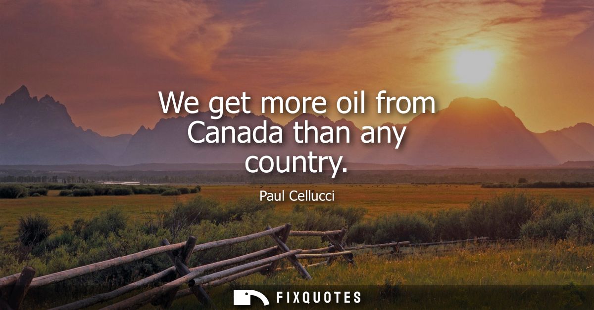 We get more oil from Canada than any country