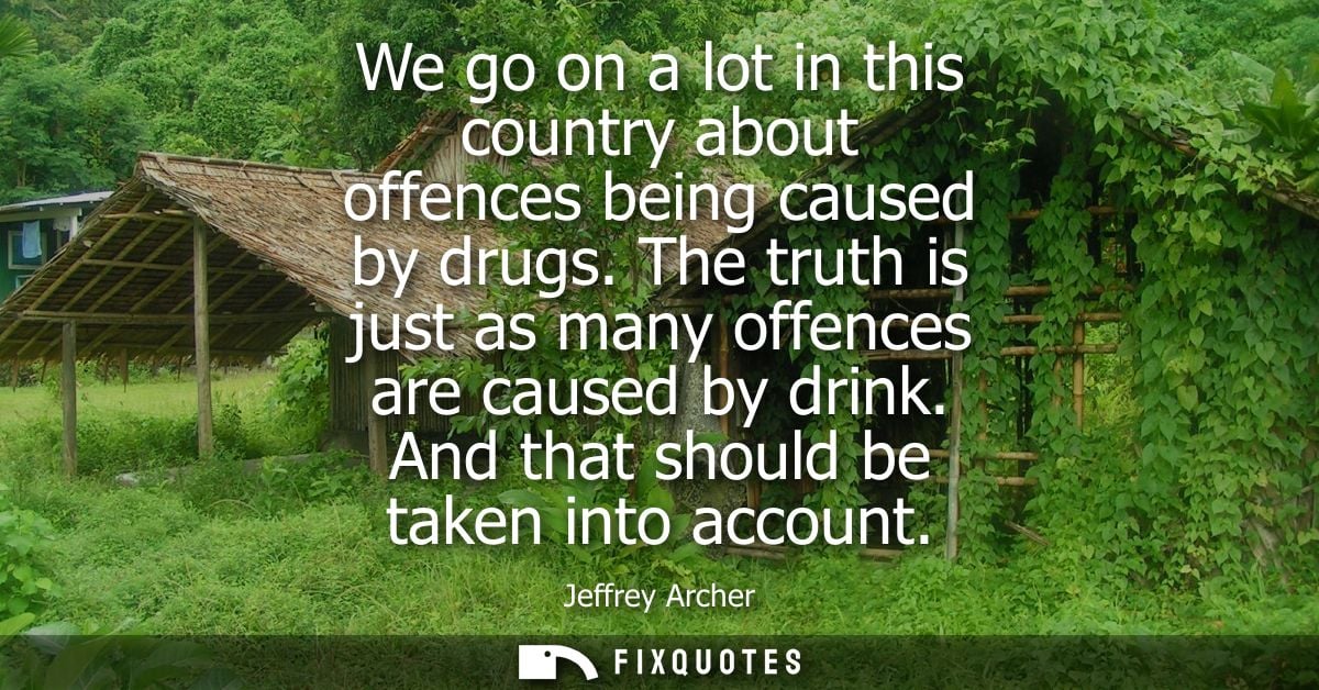 We go on a lot in this country about offences being caused by drugs. The truth is just as many offences are caused by dr