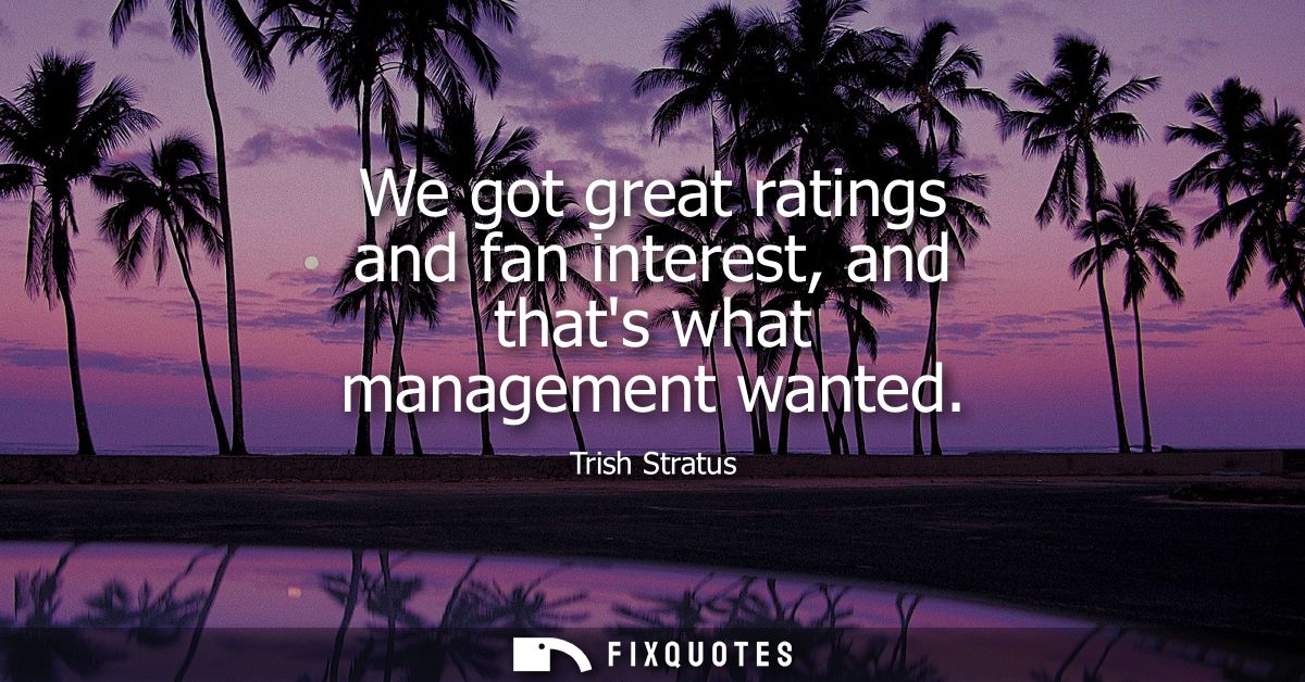 We got great ratings and fan interest, and thats what management wanted