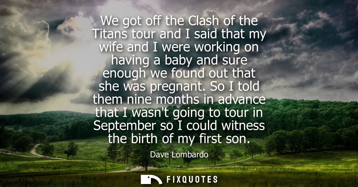 We got off the Clash of the Titans tour and I said that my wife and I were working on having a baby and sure enough we f