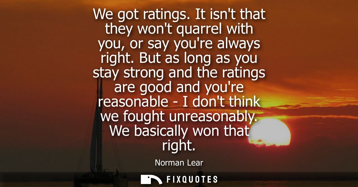 We got ratings. It isnt that they wont quarrel with you, or say youre always right. But as long as you stay strong and t