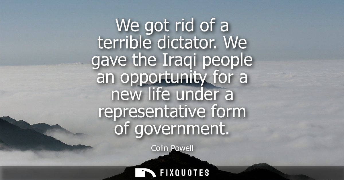 We got rid of a terrible dictator. We gave the Iraqi people an opportunity for a new life under a representative form of