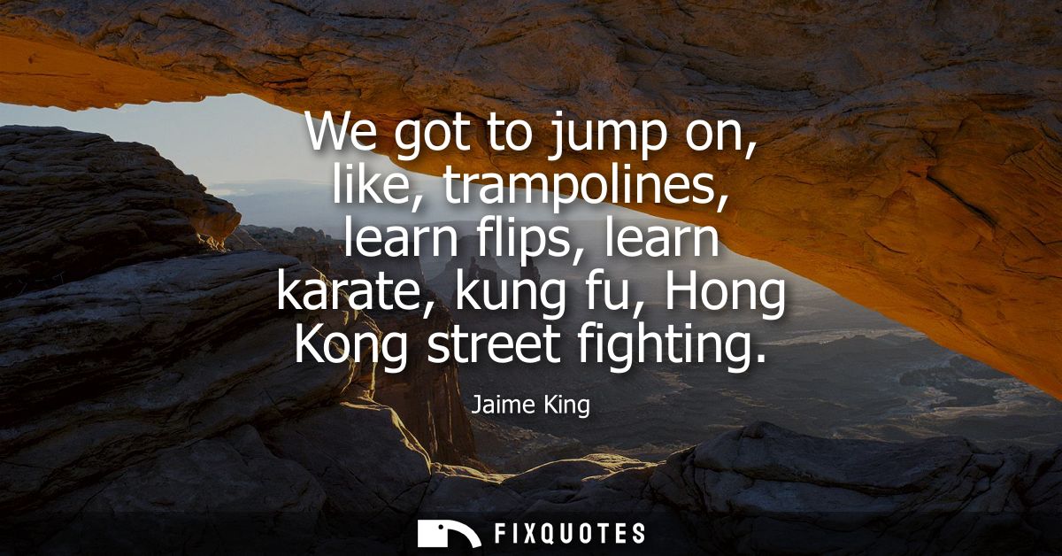 We got to jump on, like, trampolines, learn flips, learn karate, kung fu, Hong Kong street fighting