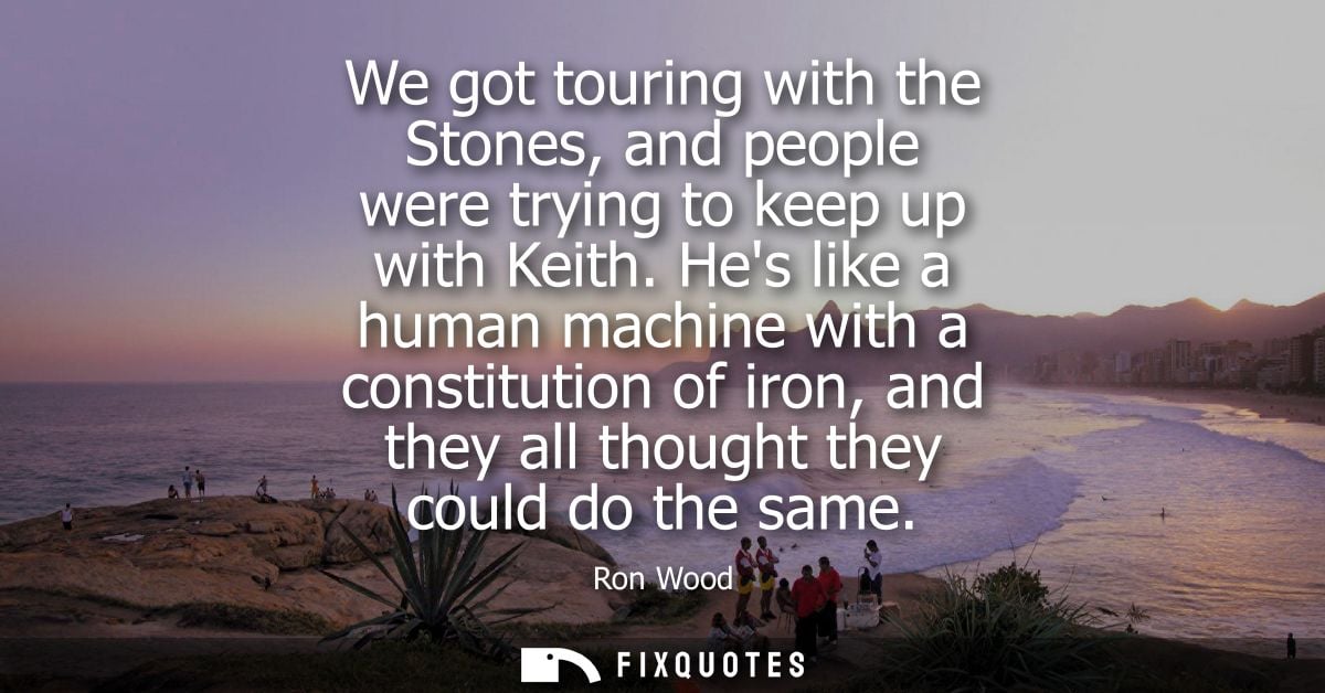 We got touring with the Stones, and people were trying to keep up with Keith. Hes like a human machine with a constituti