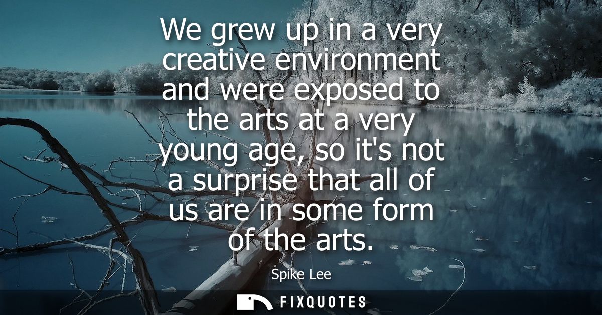 We grew up in a very creative environment and were exposed to the arts at a very young age, so its not a surprise that a