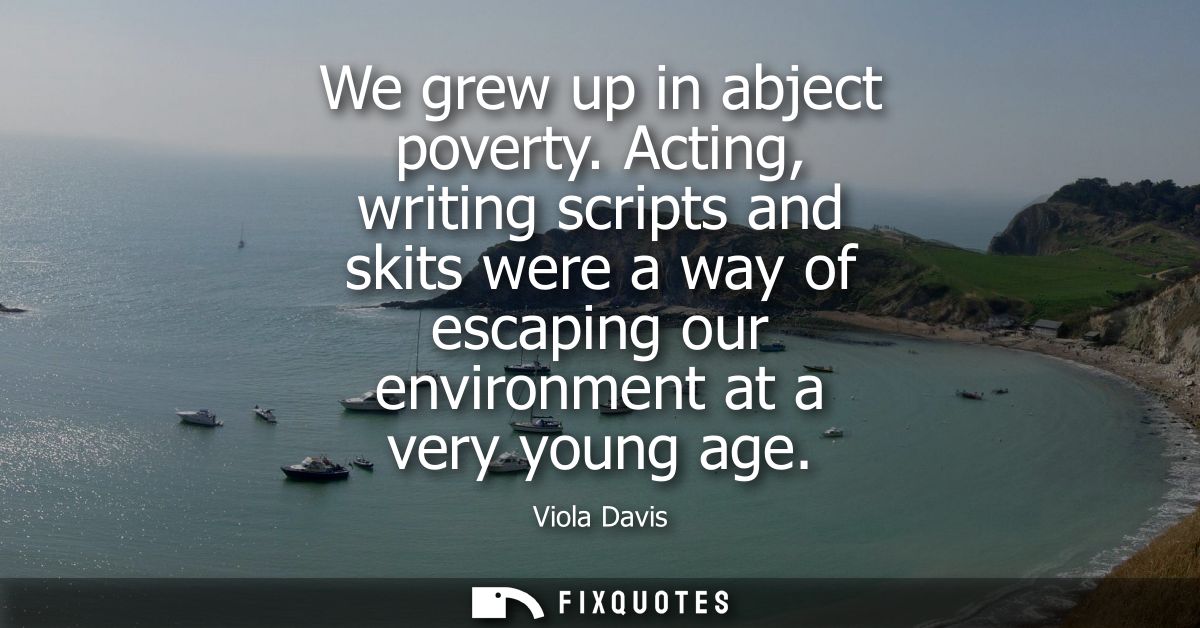 We grew up in abject poverty. Acting, writing scripts and skits were a way of escaping our environment at a very young a