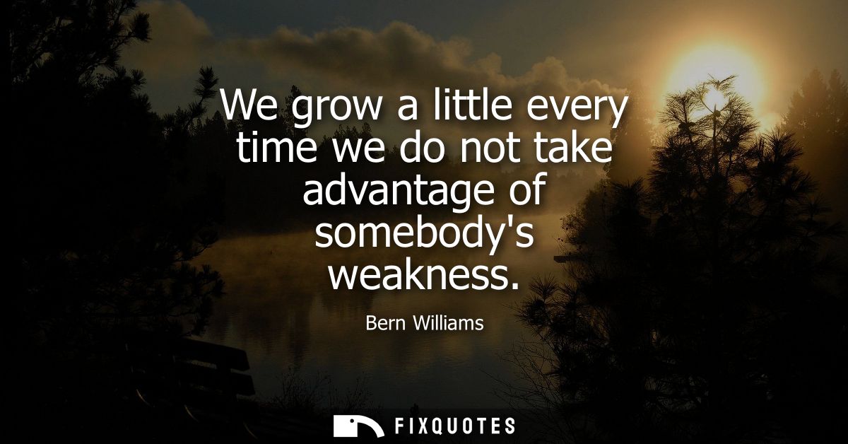 We grow a little every time we do not take advantage of somebodys weakness