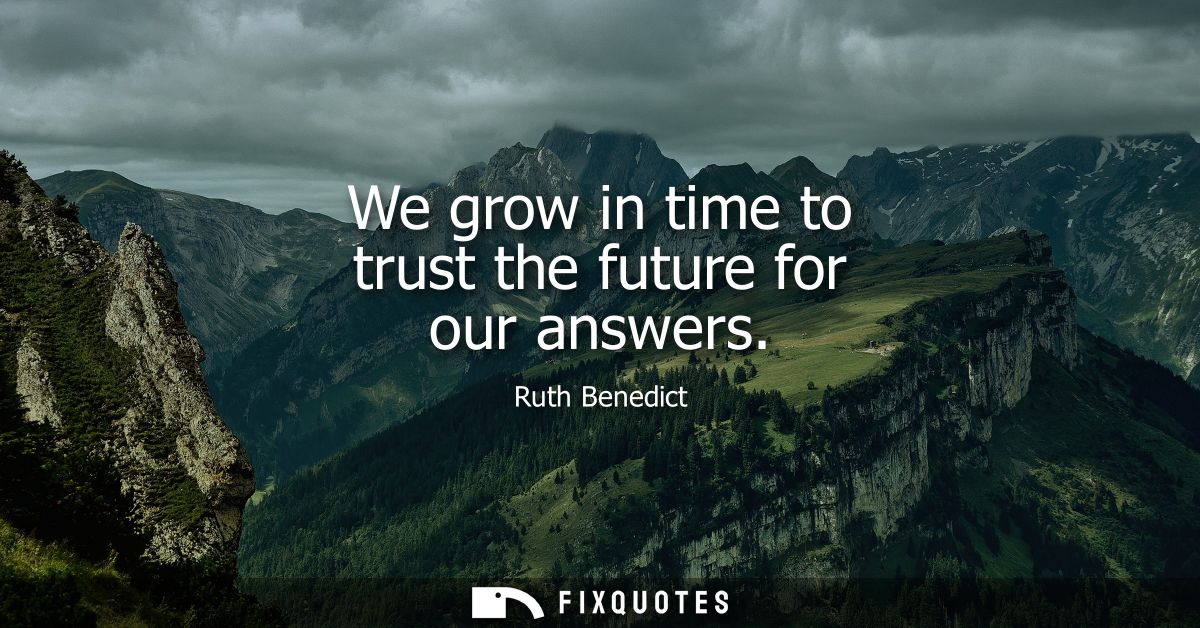 We grow in time to trust the future for our answers