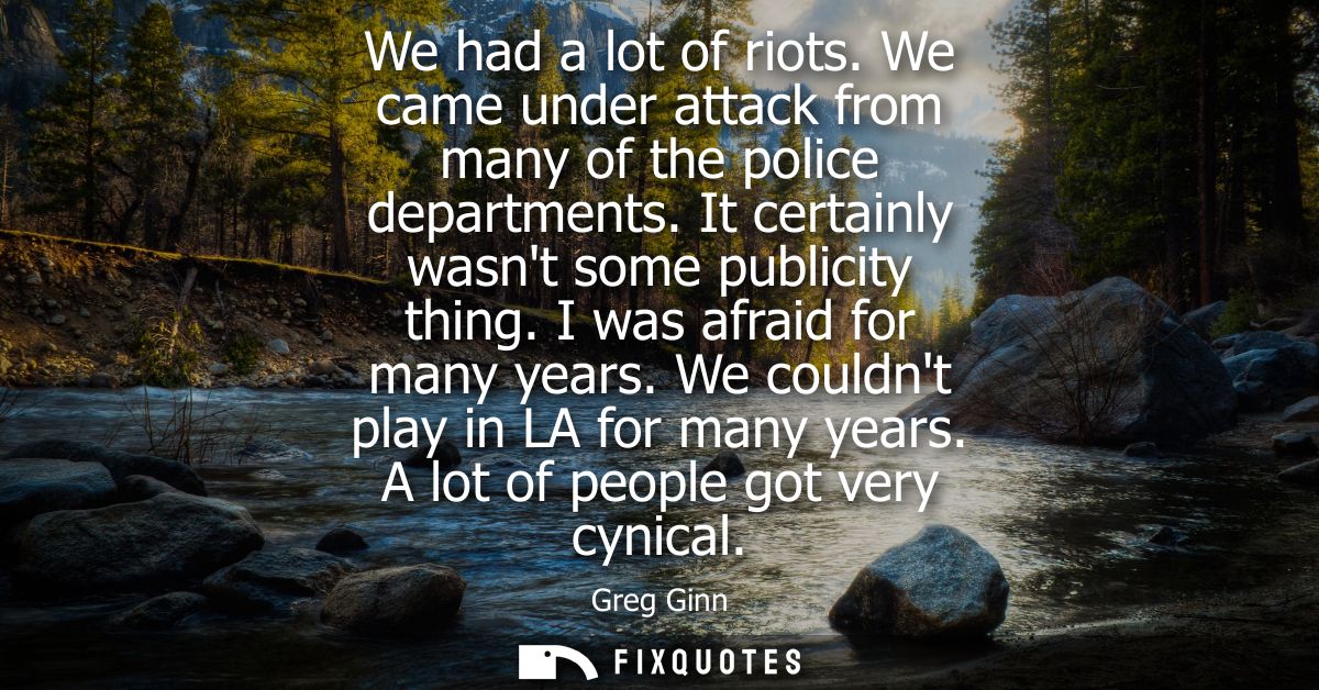 We had a lot of riots. We came under attack from many of the police departments. It certainly wasnt some publicity thing