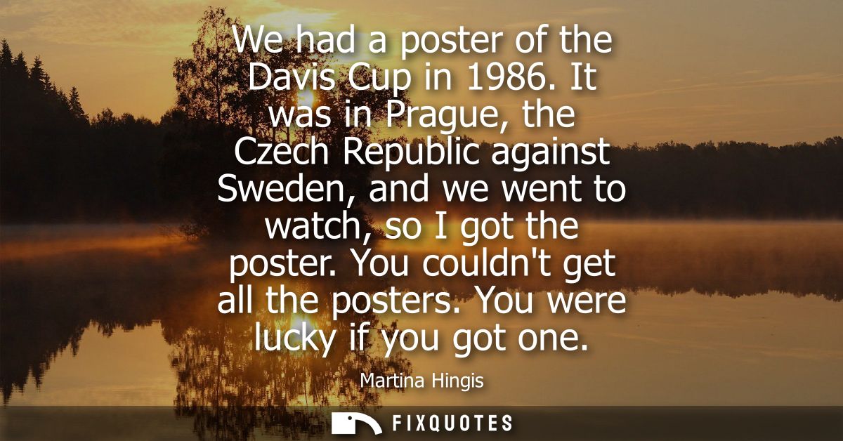 We had a poster of the Davis Cup in 1986. It was in Prague, the Czech Republic against Sweden, and we went to watch, so 