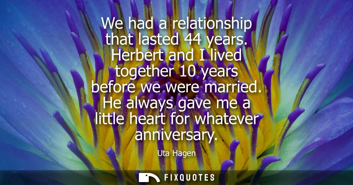 We had a relationship that lasted 44 years. Herbert and I lived together 10 years before we were married.