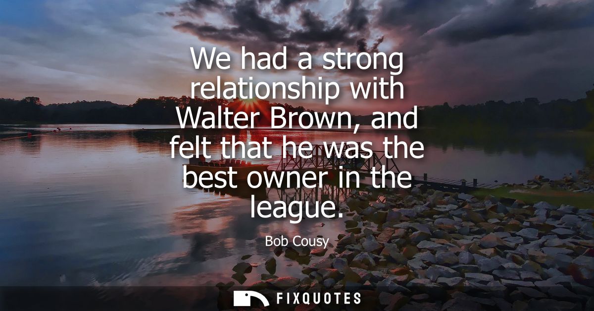 We had a strong relationship with Walter Brown, and felt that he was the best owner in the league