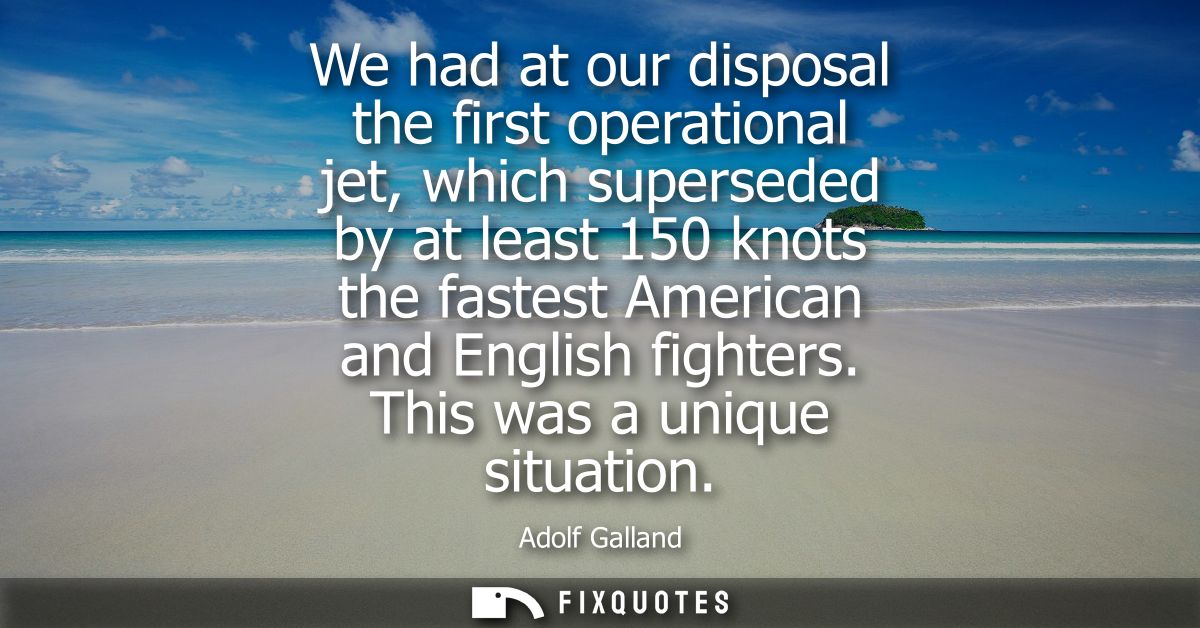 We had at our disposal the first operational jet, which superseded by at least 150 knots the fastest American and Englis