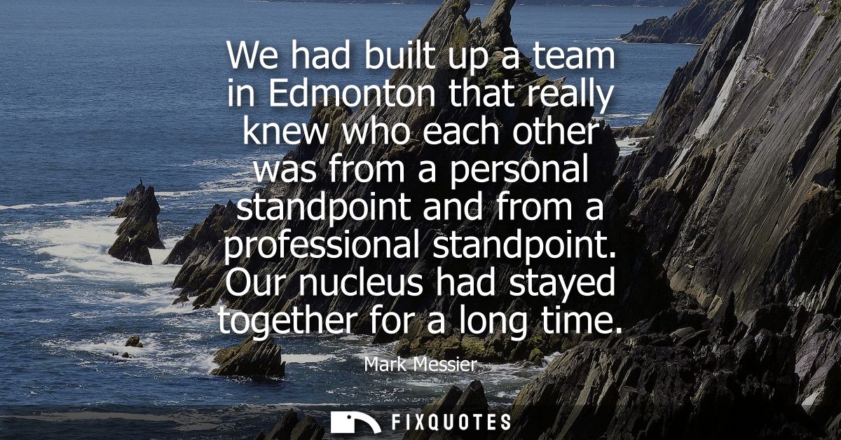 We had built up a team in Edmonton that really knew who each other was from a personal standpoint and from a professiona