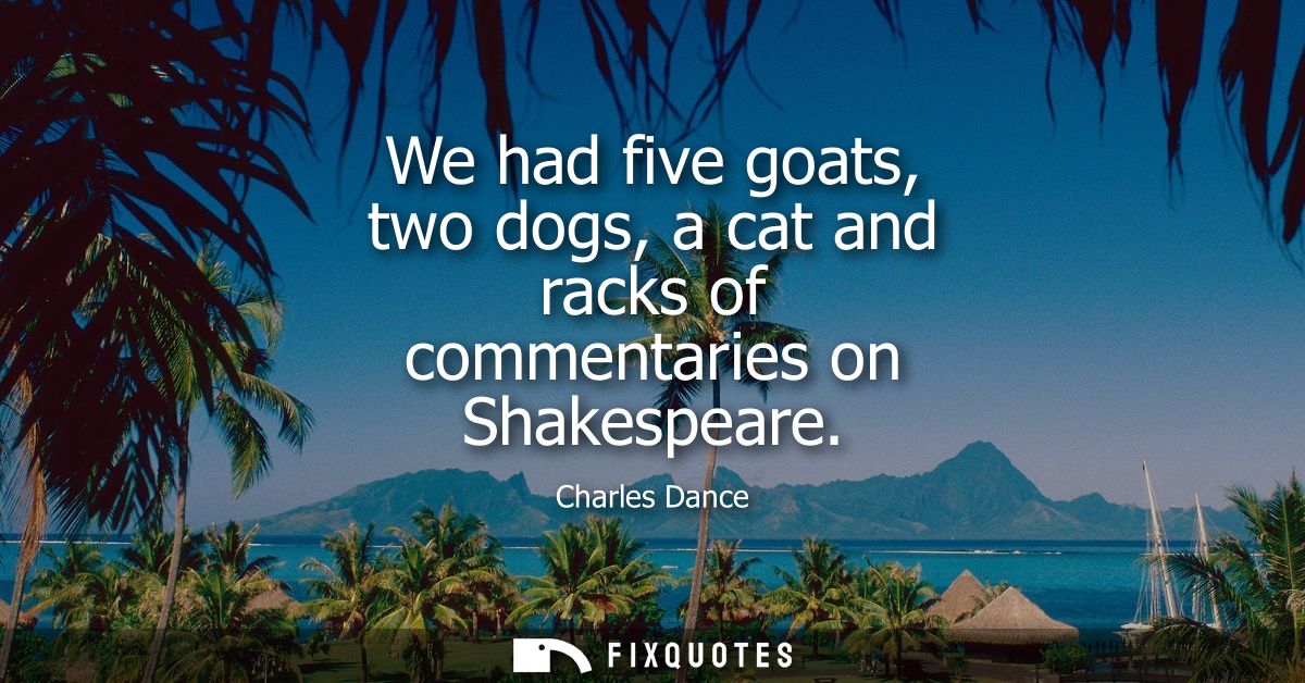 We had five goats, two dogs, a cat and racks of commentaries on Shakespeare