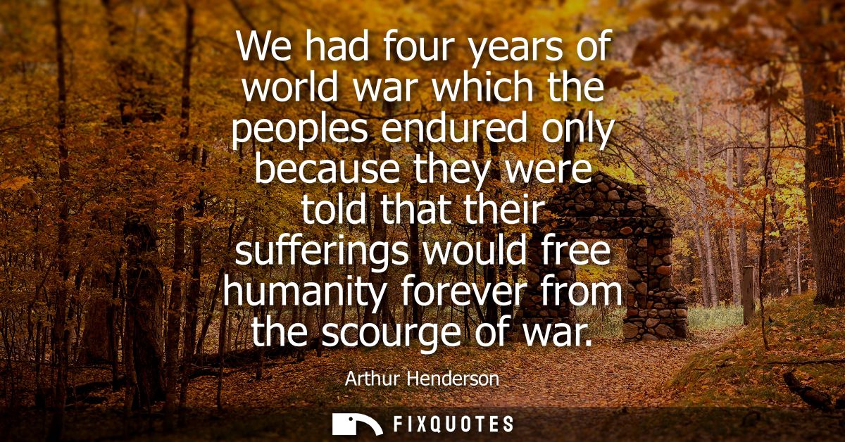 We had four years of world war which the peoples endured only because they were told that their sufferings would free hu