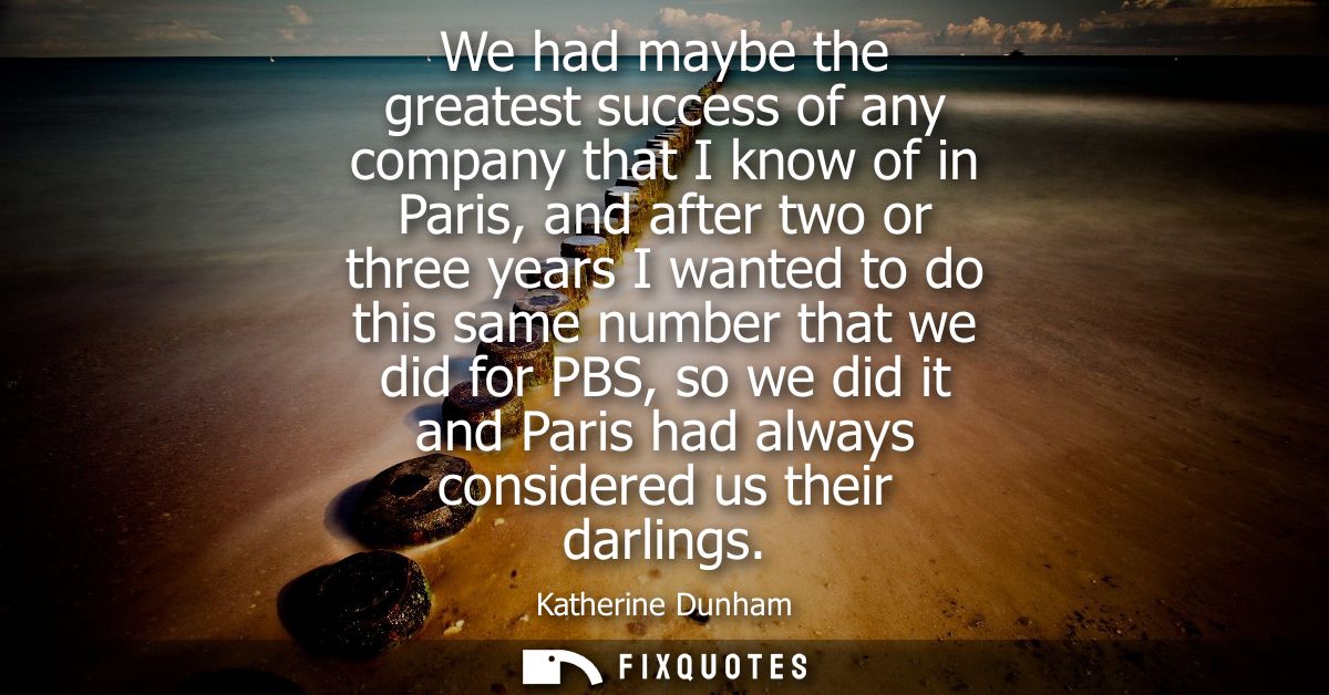 We had maybe the greatest success of any company that I know of in Paris, and after two or three years I wanted to do th