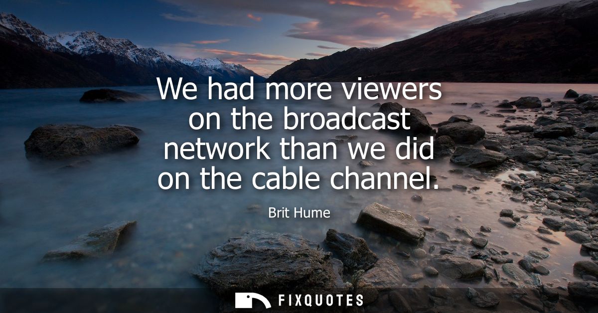 We had more viewers on the broadcast network than we did on the cable channel