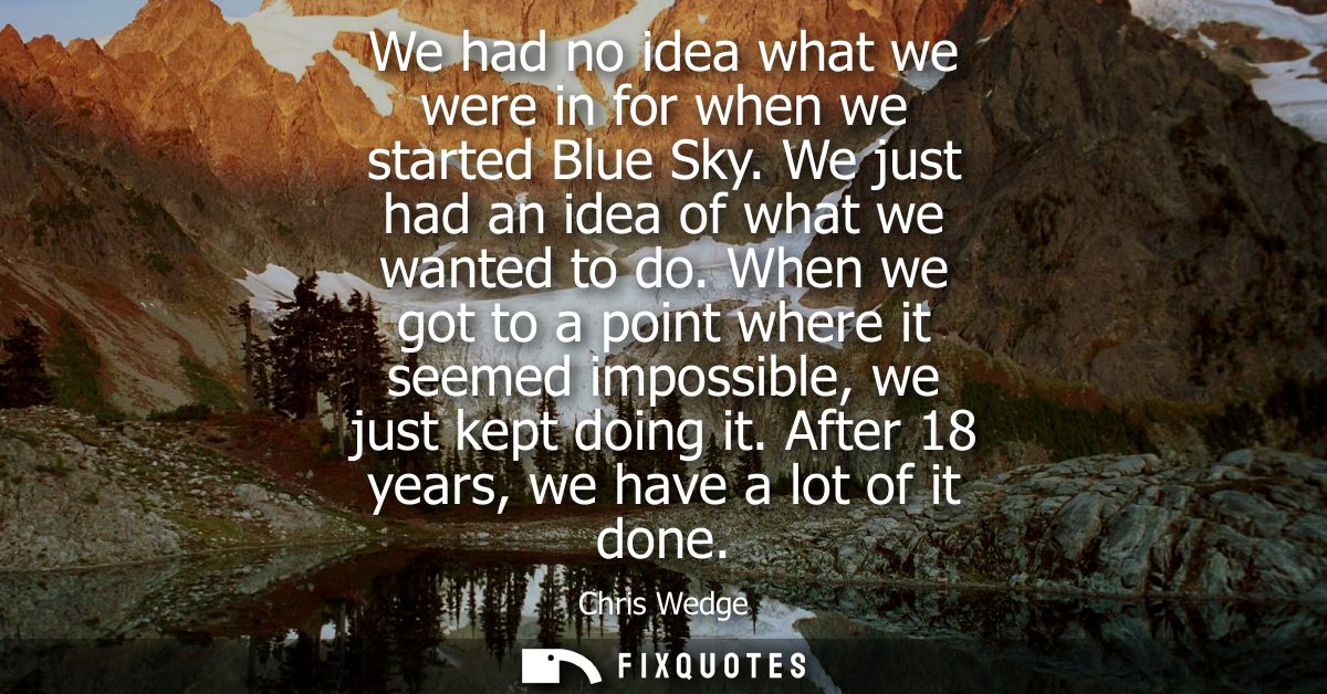 We had no idea what we were in for when we started Blue Sky. We just had an idea of what we wanted to do.