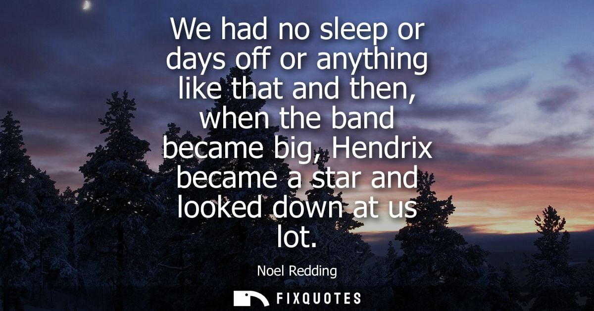 We had no sleep or days off or anything like that and then, when the band became big, Hendrix became a star and looked d