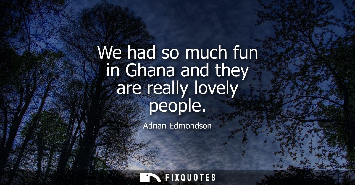 We had so much fun in Ghana and they are really lovely people