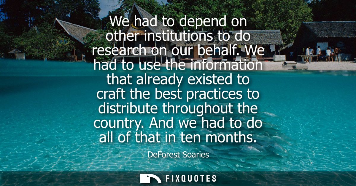 We had to depend on other institutions to do research on our behalf. We had to use the information that already existed 