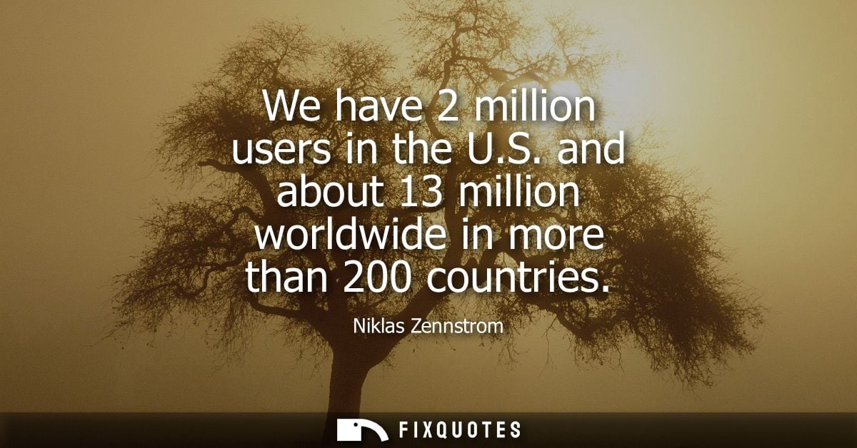 We have 2 million users in the U.S. and about 13 million worldwide in more than 200 countries