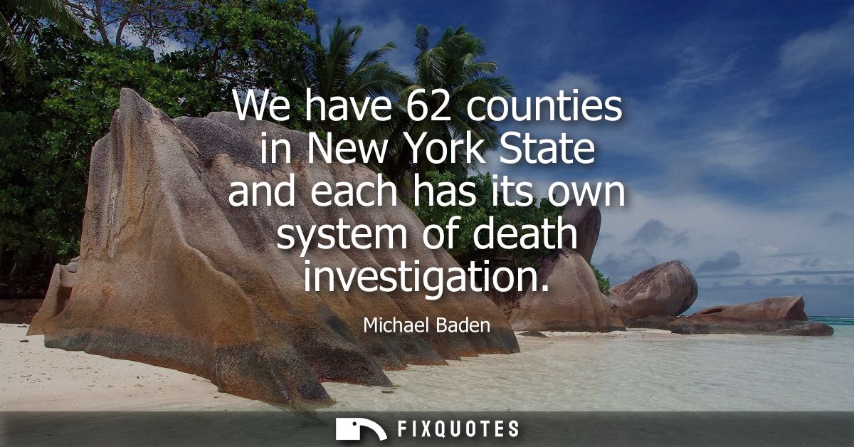 We have 62 counties in New York State and each has its own system of death investigation