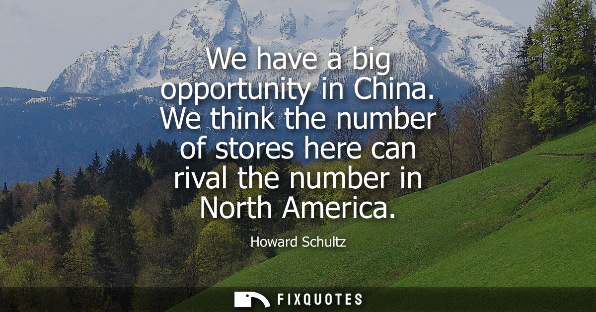 We have a big opportunity in China. We think the number of stores here can rival the number in North America