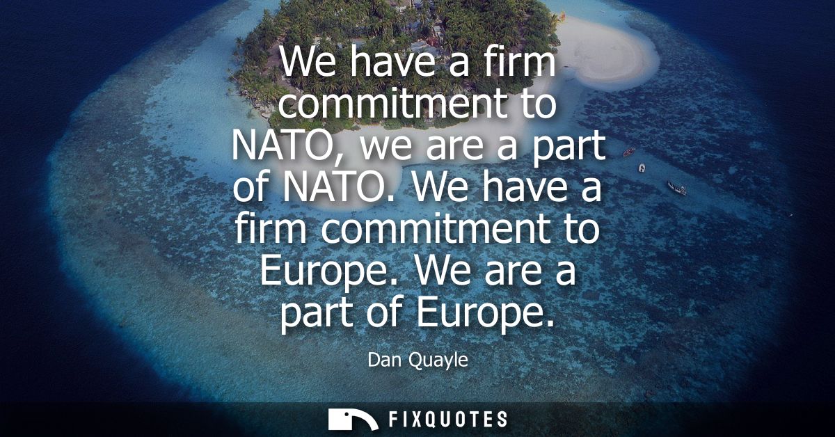 We have a firm commitment to NATO, we are a part of NATO. We have a firm commitment to Europe. We are a part of Europe