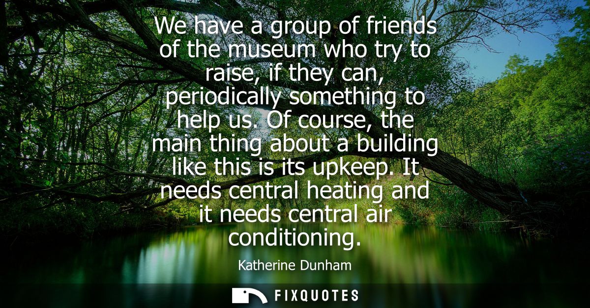 We have a group of friends of the museum who try to raise, if they can, periodically something to help us.