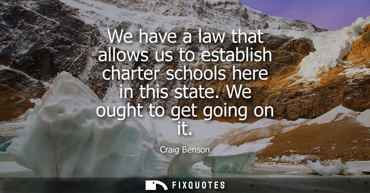 We have a law that allows us to establish charter schools here in this state. We ought to get going on it